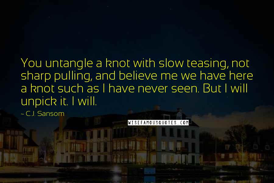 C.J. Sansom Quotes: You untangle a knot with slow teasing, not sharp pulling, and believe me we have here a knot such as I have never seen. But I will unpick it. I will.