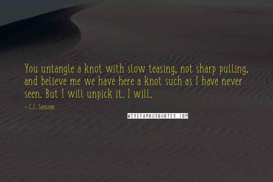 C.J. Sansom Quotes: You untangle a knot with slow teasing, not sharp pulling, and believe me we have here a knot such as I have never seen. But I will unpick it. I will.