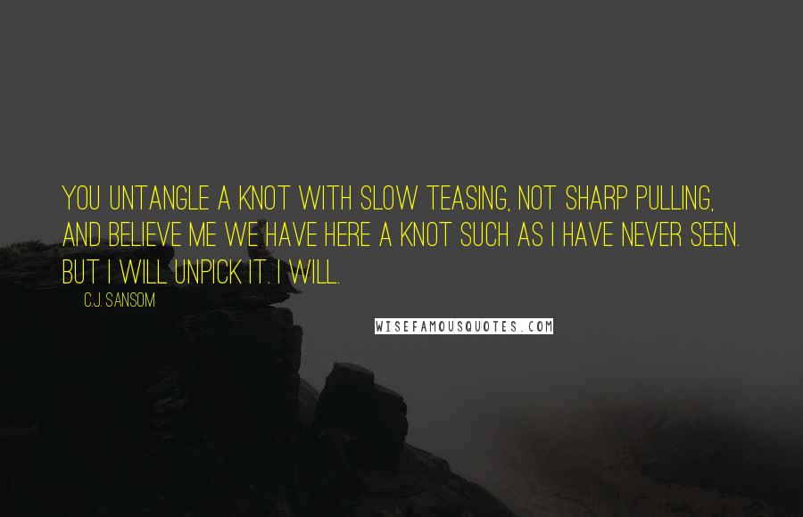 C.J. Sansom Quotes: You untangle a knot with slow teasing, not sharp pulling, and believe me we have here a knot such as I have never seen. But I will unpick it. I will.