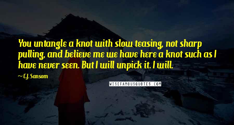 C.J. Sansom Quotes: You untangle a knot with slow teasing, not sharp pulling, and believe me we have here a knot such as I have never seen. But I will unpick it. I will.