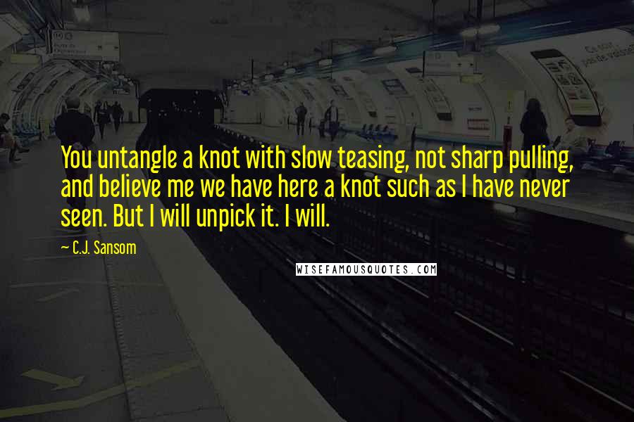 C.J. Sansom Quotes: You untangle a knot with slow teasing, not sharp pulling, and believe me we have here a knot such as I have never seen. But I will unpick it. I will.