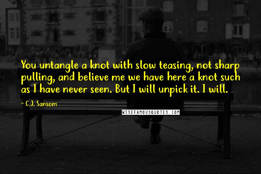 C.J. Sansom Quotes: You untangle a knot with slow teasing, not sharp pulling, and believe me we have here a knot such as I have never seen. But I will unpick it. I will.