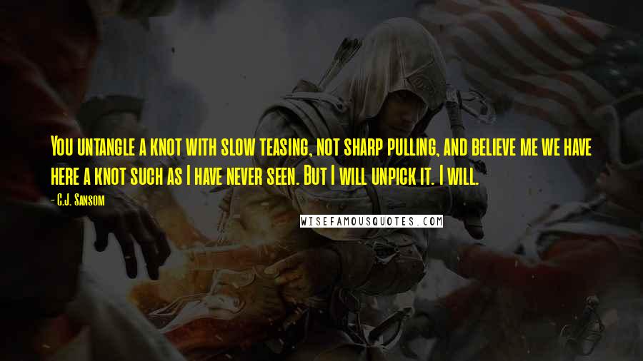 C.J. Sansom Quotes: You untangle a knot with slow teasing, not sharp pulling, and believe me we have here a knot such as I have never seen. But I will unpick it. I will.