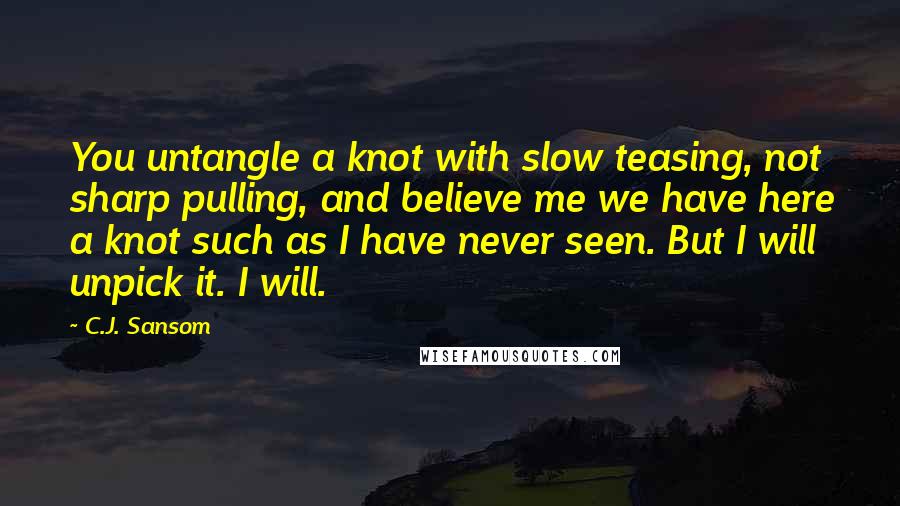 C.J. Sansom Quotes: You untangle a knot with slow teasing, not sharp pulling, and believe me we have here a knot such as I have never seen. But I will unpick it. I will.