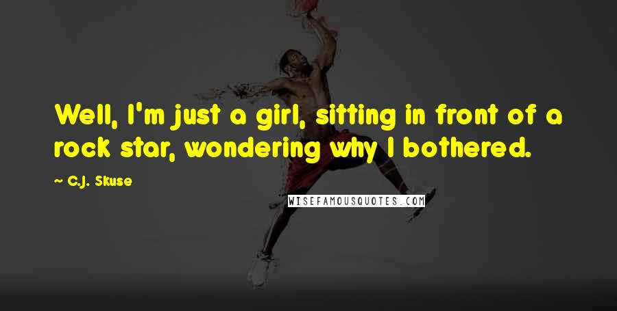 C.J. Skuse Quotes: Well, I'm just a girl, sitting in front of a rock star, wondering why I bothered.