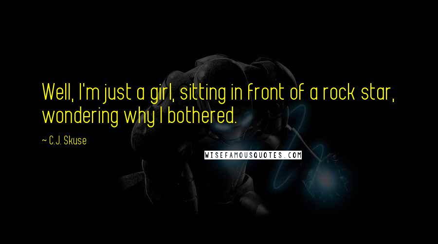 C.J. Skuse Quotes: Well, I'm just a girl, sitting in front of a rock star, wondering why I bothered.