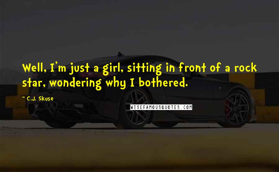 C.J. Skuse Quotes: Well, I'm just a girl, sitting in front of a rock star, wondering why I bothered.