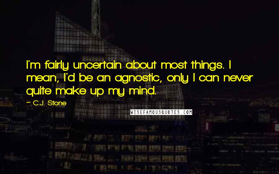 C.J. Stone Quotes: I'm fairly uncertain about most things. I mean, I'd be an agnostic, only I can never quite make up my mind.