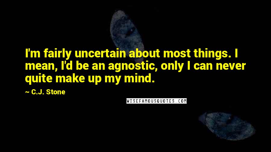 C.J. Stone Quotes: I'm fairly uncertain about most things. I mean, I'd be an agnostic, only I can never quite make up my mind.