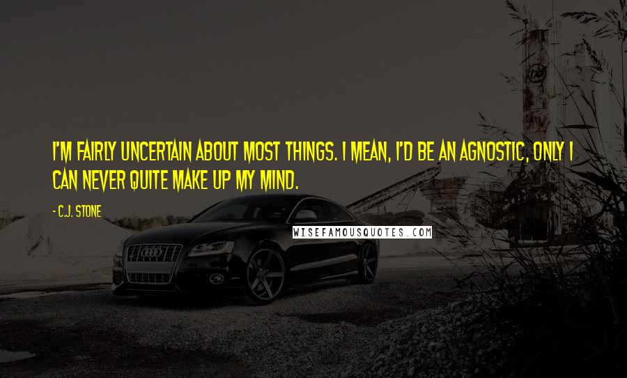 C.J. Stone Quotes: I'm fairly uncertain about most things. I mean, I'd be an agnostic, only I can never quite make up my mind.