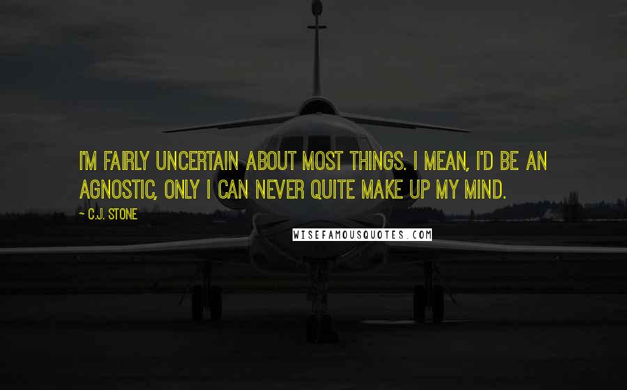 C.J. Stone Quotes: I'm fairly uncertain about most things. I mean, I'd be an agnostic, only I can never quite make up my mind.