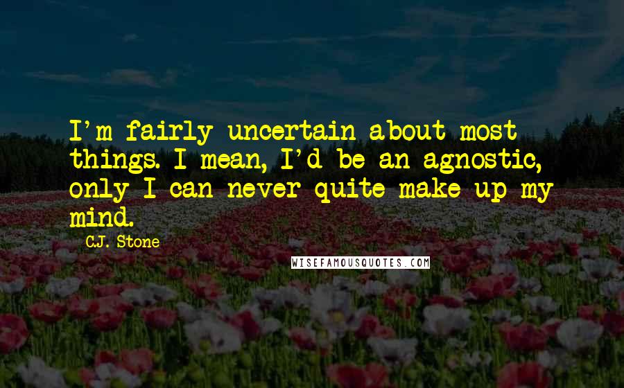 C.J. Stone Quotes: I'm fairly uncertain about most things. I mean, I'd be an agnostic, only I can never quite make up my mind.