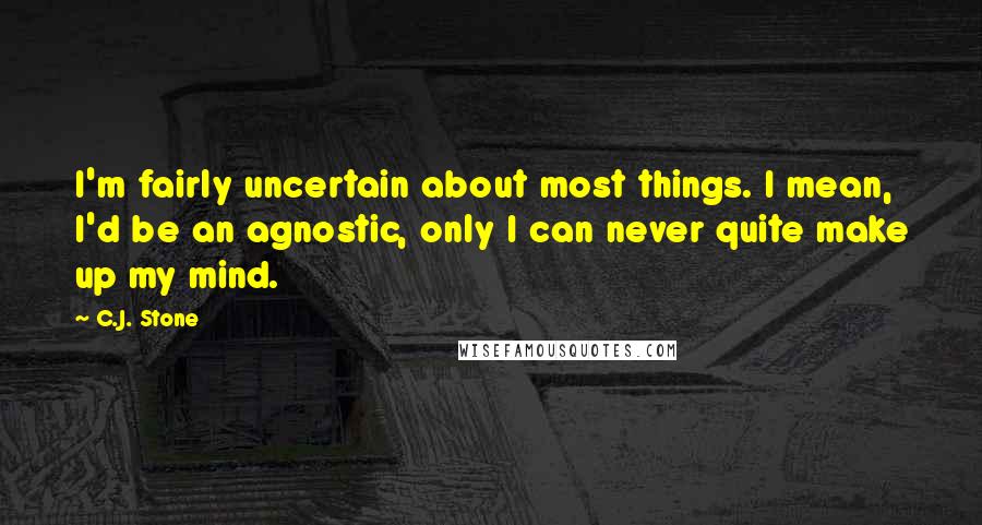 C.J. Stone Quotes: I'm fairly uncertain about most things. I mean, I'd be an agnostic, only I can never quite make up my mind.