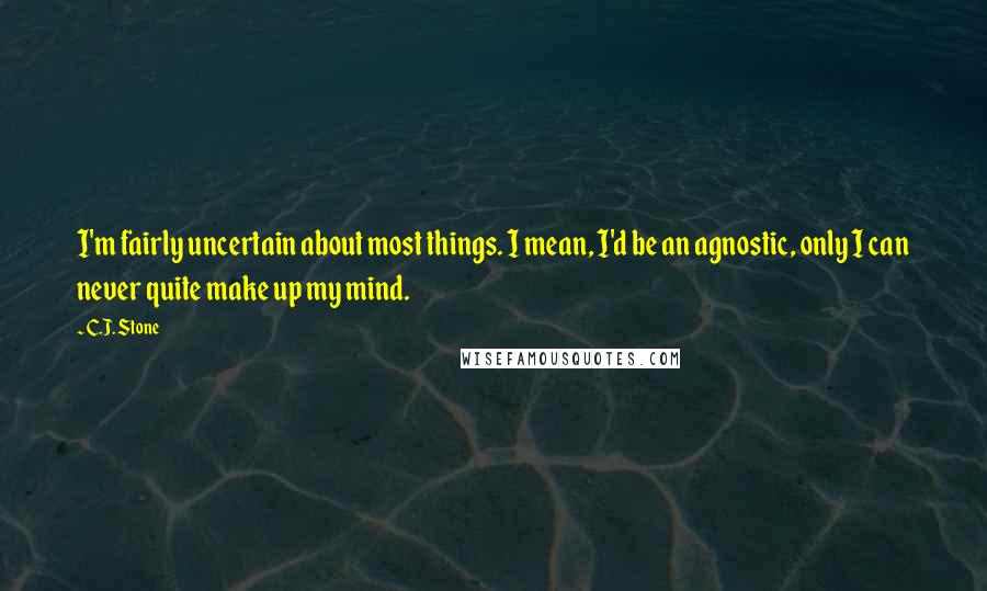 C.J. Stone Quotes: I'm fairly uncertain about most things. I mean, I'd be an agnostic, only I can never quite make up my mind.