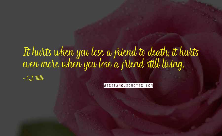 C.J. Tulli Quotes: It hurts when you lose a friend to death, it hurts even more when you lose a friend still living.