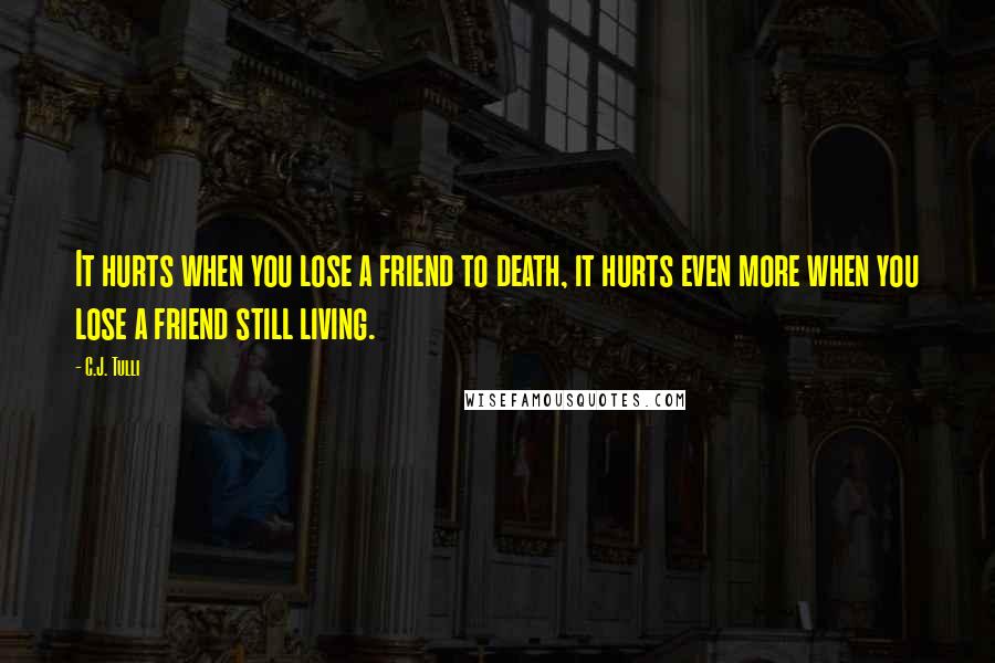 C.J. Tulli Quotes: It hurts when you lose a friend to death, it hurts even more when you lose a friend still living.