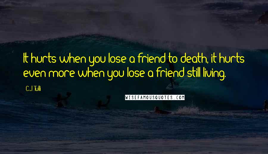 C.J. Tulli Quotes: It hurts when you lose a friend to death, it hurts even more when you lose a friend still living.