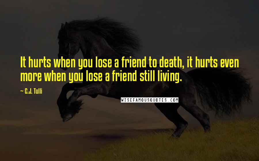 C.J. Tulli Quotes: It hurts when you lose a friend to death, it hurts even more when you lose a friend still living.