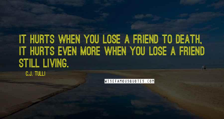 C.J. Tulli Quotes: It hurts when you lose a friend to death, it hurts even more when you lose a friend still living.