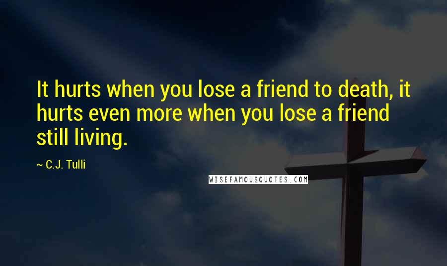 C.J. Tulli Quotes: It hurts when you lose a friend to death, it hurts even more when you lose a friend still living.