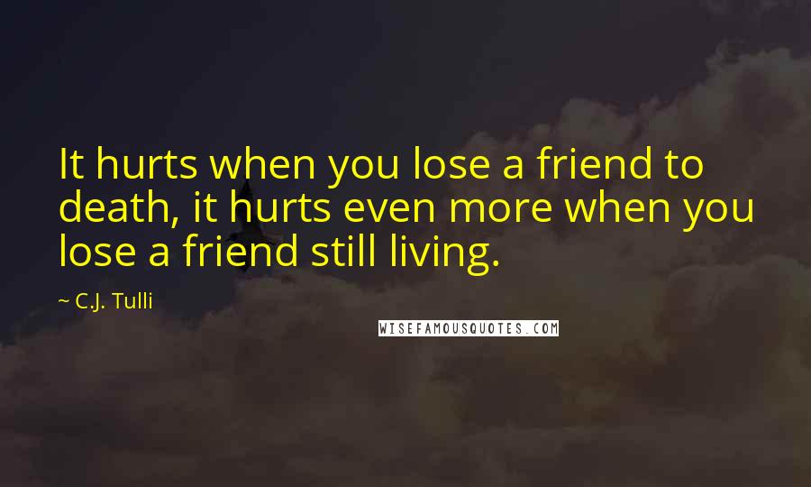 C.J. Tulli Quotes: It hurts when you lose a friend to death, it hurts even more when you lose a friend still living.