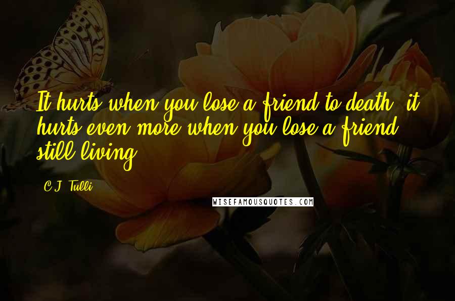 C.J. Tulli Quotes: It hurts when you lose a friend to death, it hurts even more when you lose a friend still living.