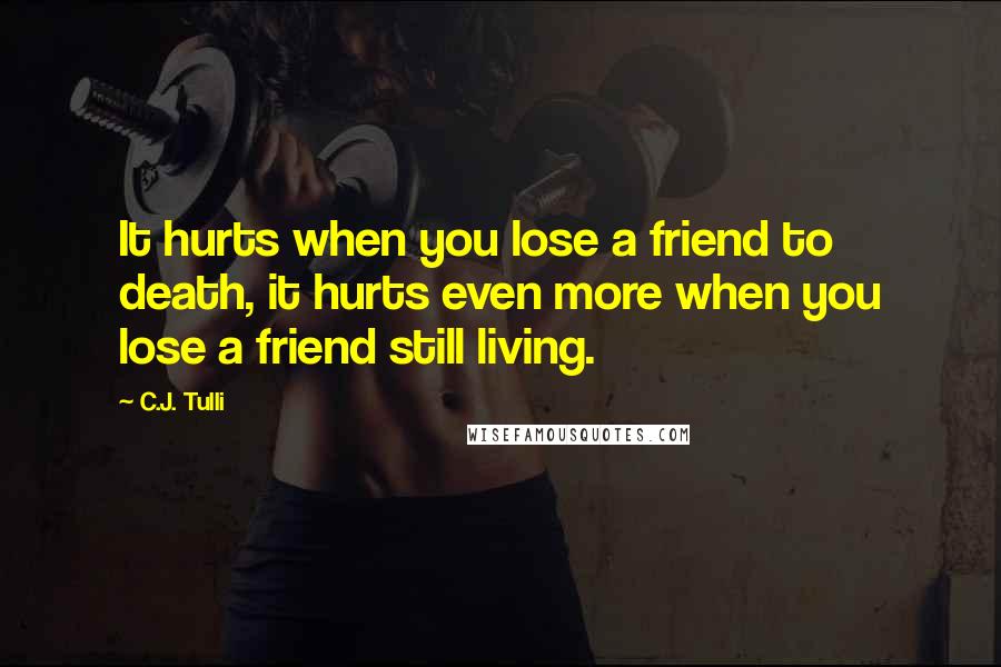 C.J. Tulli Quotes: It hurts when you lose a friend to death, it hurts even more when you lose a friend still living.