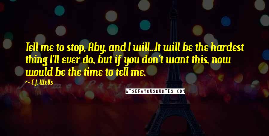 C.J. Wells Quotes: Tell me to stop, Aby, and I will...It will be the hardest thing I'll ever do, but if you don't want this, now would be the time to tell me.