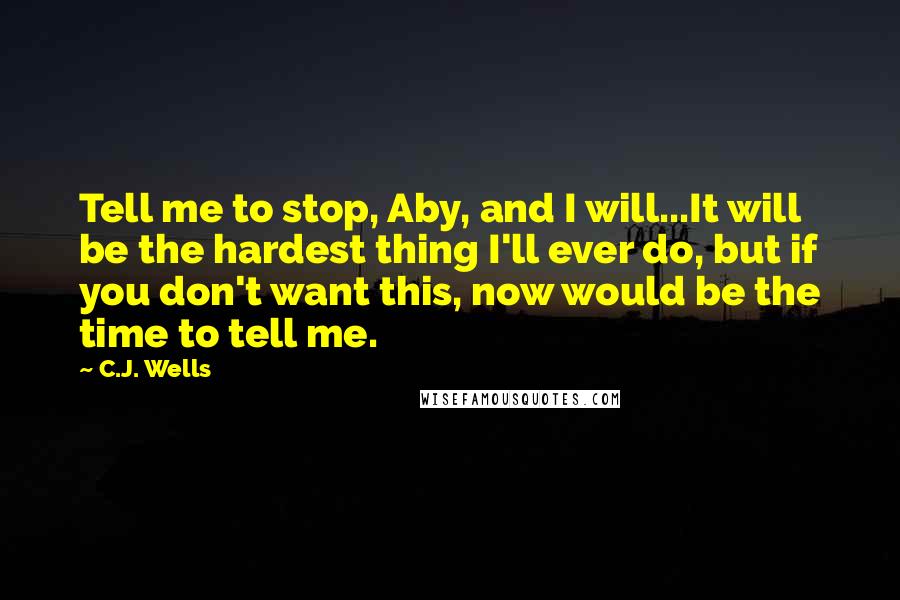 C.J. Wells Quotes: Tell me to stop, Aby, and I will...It will be the hardest thing I'll ever do, but if you don't want this, now would be the time to tell me.