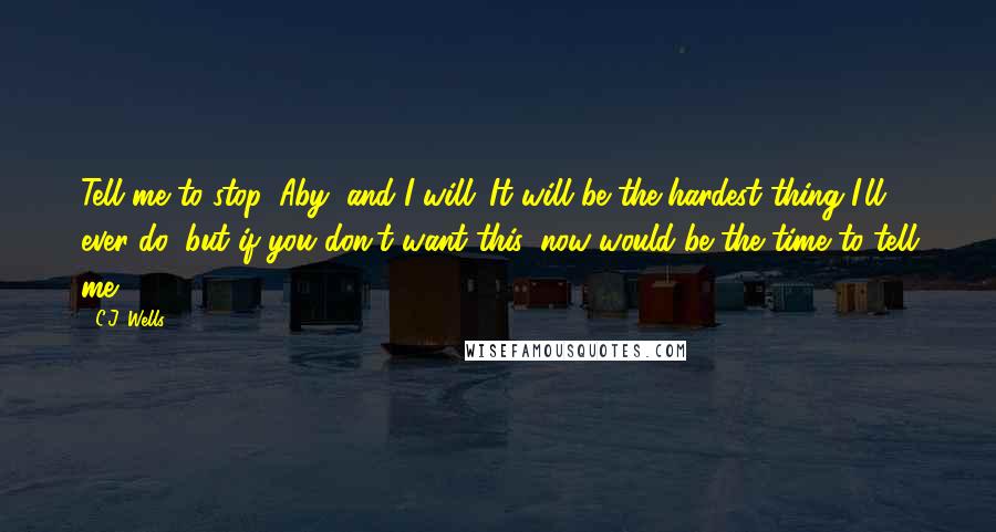 C.J. Wells Quotes: Tell me to stop, Aby, and I will...It will be the hardest thing I'll ever do, but if you don't want this, now would be the time to tell me.