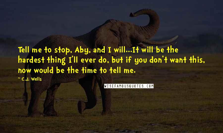 C.J. Wells Quotes: Tell me to stop, Aby, and I will...It will be the hardest thing I'll ever do, but if you don't want this, now would be the time to tell me.