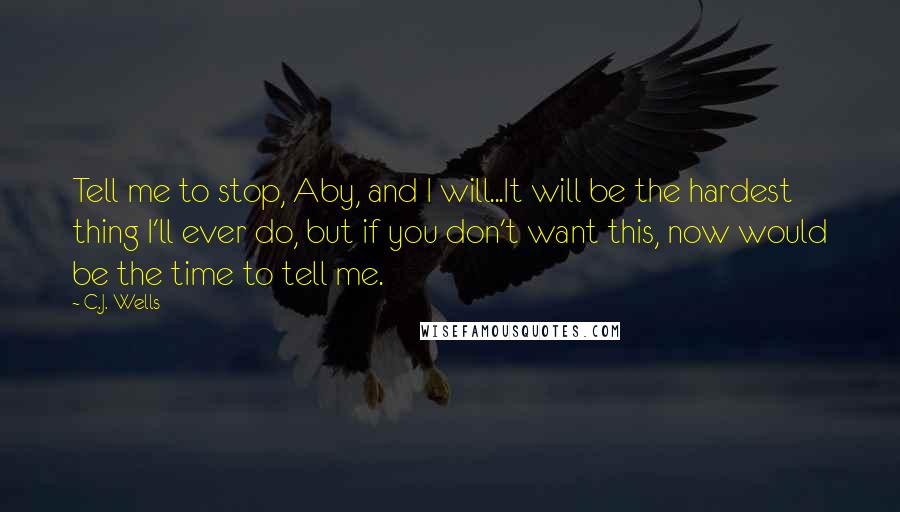 C.J. Wells Quotes: Tell me to stop, Aby, and I will...It will be the hardest thing I'll ever do, but if you don't want this, now would be the time to tell me.