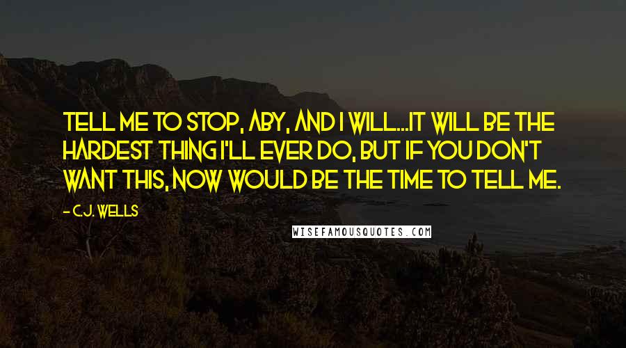 C.J. Wells Quotes: Tell me to stop, Aby, and I will...It will be the hardest thing I'll ever do, but if you don't want this, now would be the time to tell me.