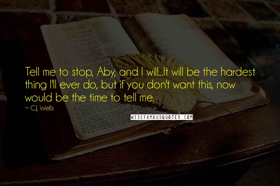 C.J. Wells Quotes: Tell me to stop, Aby, and I will...It will be the hardest thing I'll ever do, but if you don't want this, now would be the time to tell me.