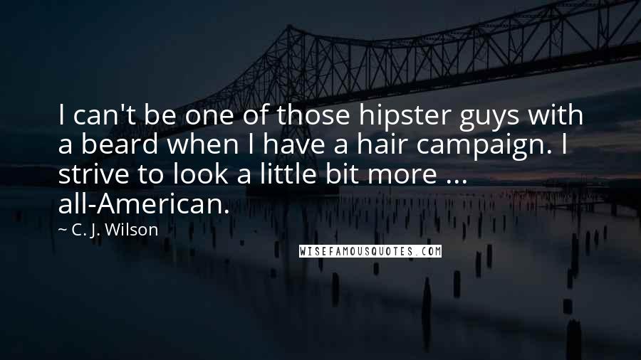 C. J. Wilson Quotes: I can't be one of those hipster guys with a beard when I have a hair campaign. I strive to look a little bit more ... all-American.