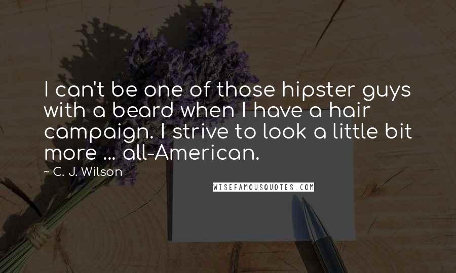 C. J. Wilson Quotes: I can't be one of those hipster guys with a beard when I have a hair campaign. I strive to look a little bit more ... all-American.