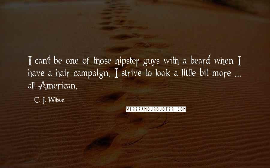 C. J. Wilson Quotes: I can't be one of those hipster guys with a beard when I have a hair campaign. I strive to look a little bit more ... all-American.