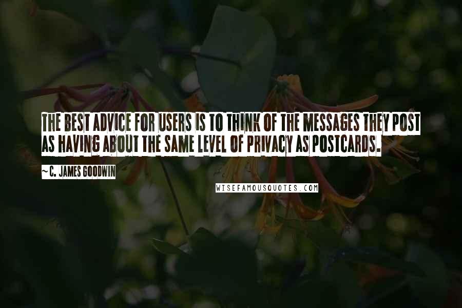 C. James Goodwin Quotes: The best advice for users is to think of the messages they post as having about the same level of privacy as postcards.
