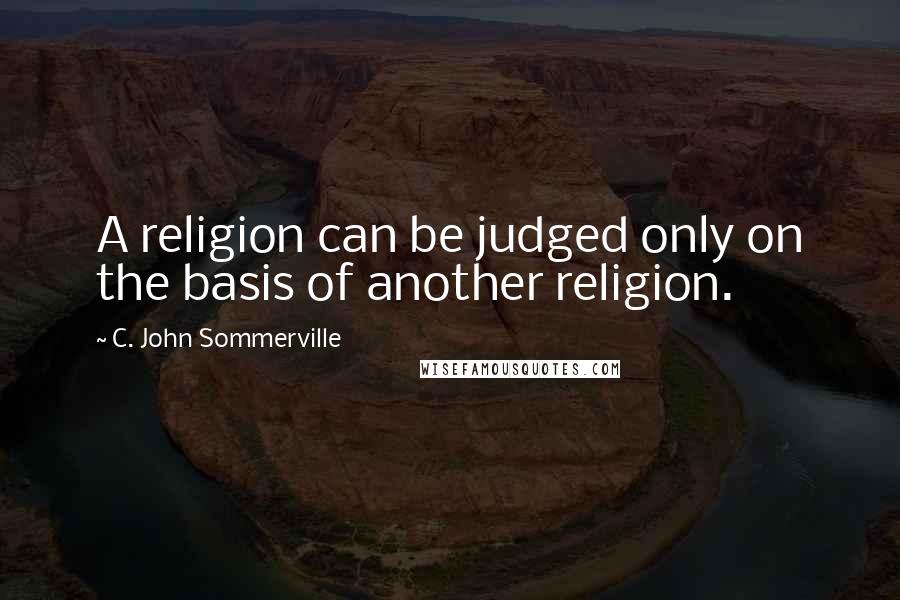 C. John Sommerville Quotes: A religion can be judged only on the basis of another religion.