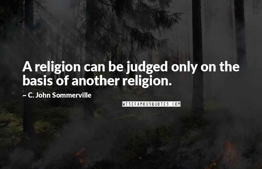 C. John Sommerville Quotes: A religion can be judged only on the basis of another religion.