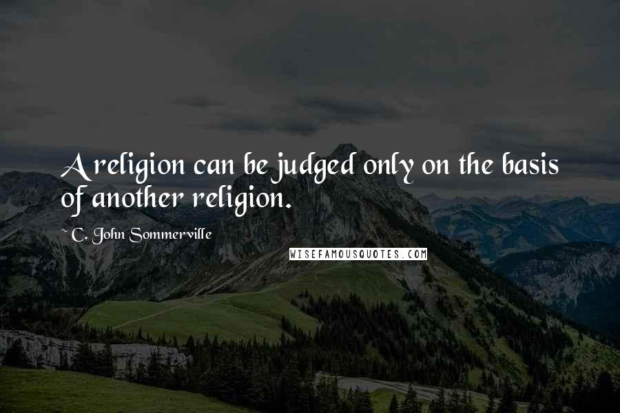 C. John Sommerville Quotes: A religion can be judged only on the basis of another religion.