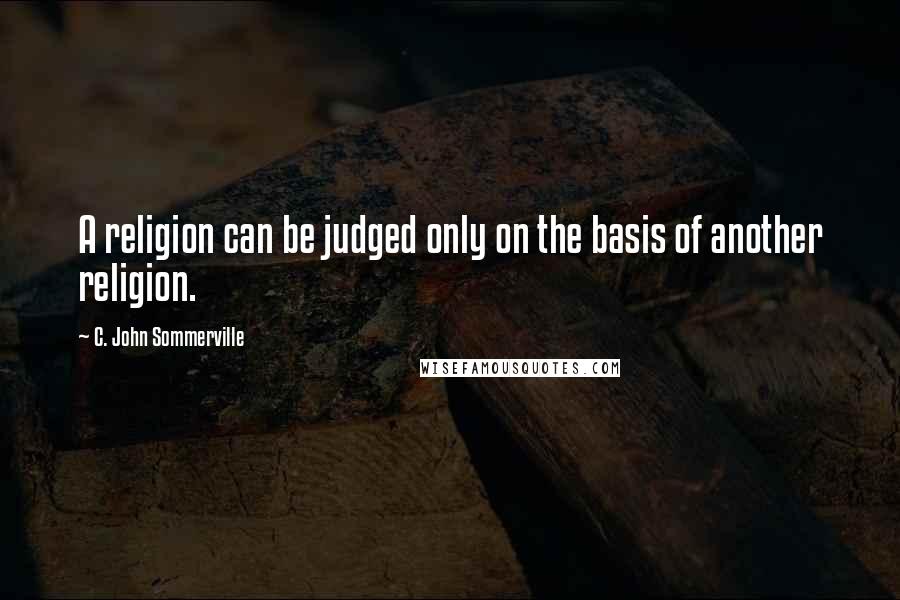 C. John Sommerville Quotes: A religion can be judged only on the basis of another religion.