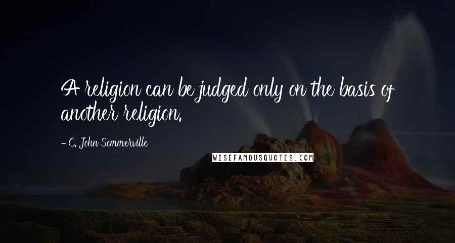 C. John Sommerville Quotes: A religion can be judged only on the basis of another religion.