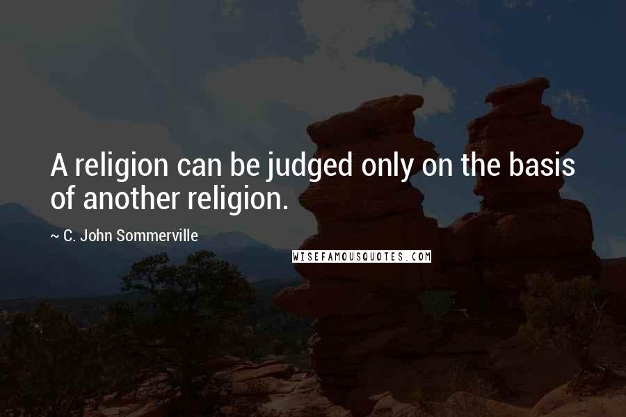 C. John Sommerville Quotes: A religion can be judged only on the basis of another religion.