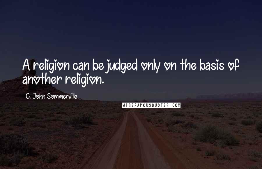 C. John Sommerville Quotes: A religion can be judged only on the basis of another religion.