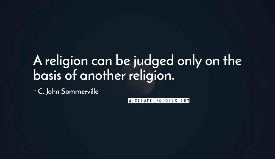 C. John Sommerville Quotes: A religion can be judged only on the basis of another religion.
