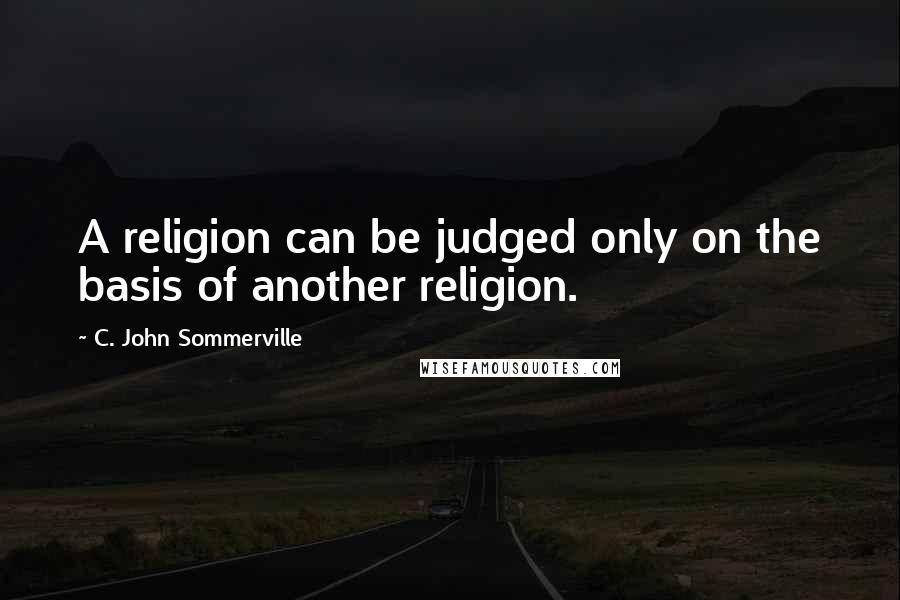 C. John Sommerville Quotes: A religion can be judged only on the basis of another religion.