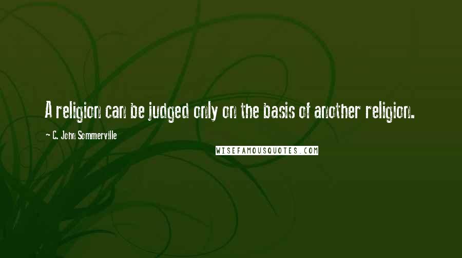 C. John Sommerville Quotes: A religion can be judged only on the basis of another religion.