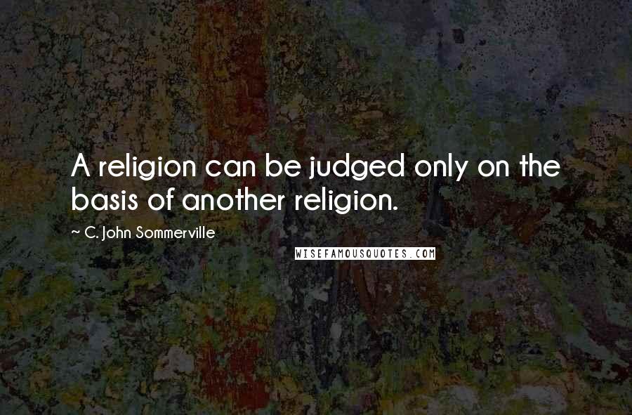 C. John Sommerville Quotes: A religion can be judged only on the basis of another religion.