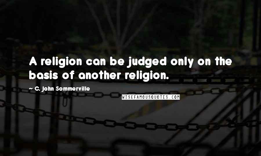 C. John Sommerville Quotes: A religion can be judged only on the basis of another religion.
